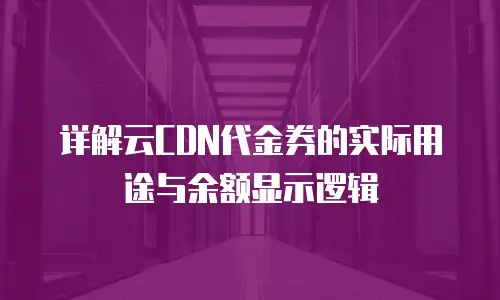详解云CDN代金券的实际用途与余额显示逻辑