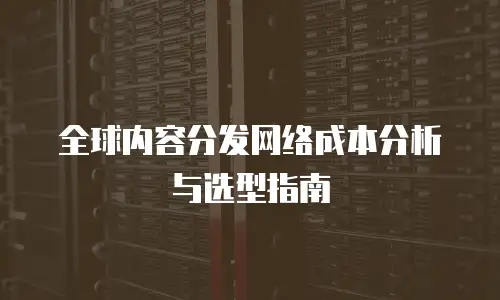 全球内容分发网络成本分析与选型指南