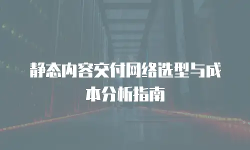 静态内容交付网络选型与成本分析指南