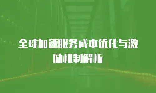 全球加速服务成本优化与激励机制解析