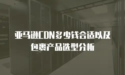 亚马逊CDN多少钱合适以及包裹产品选型分析