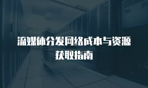 流媒体分发网络成本与资源获取指南