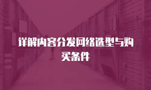 详解内容分发网络选型与购买条件