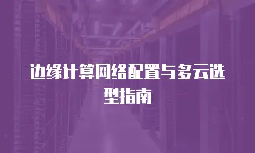边缘计算网络配置与多云选型指南