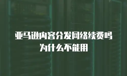 亚马逊内容分发网络续费吗为什么不能用