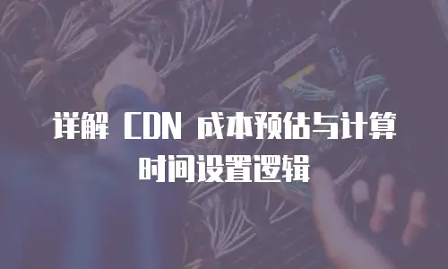 详解 CDN 成本预估与计算时间设置逻辑