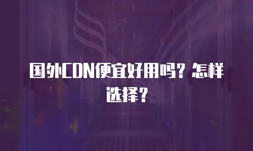 国外CDN便宜好用吗？怎样选择？