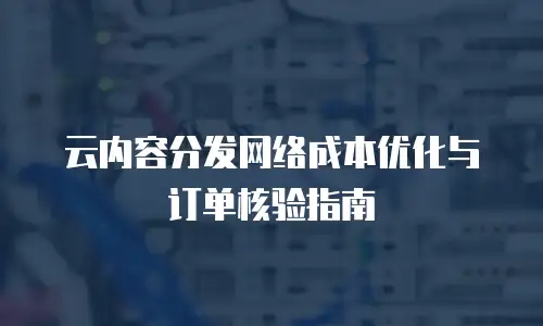 云内容分发网络成本优化与订单核验指南