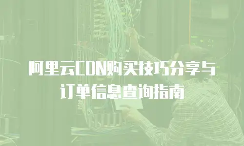 阿里云CDN购买技巧分享与订单信息查询指南
