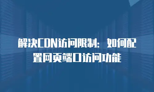 解决CDN访问限制：如何配置网页端口访问功能