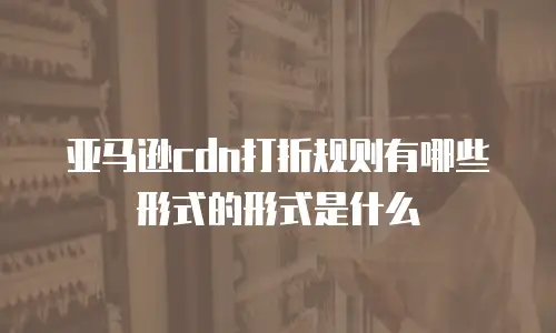 亚马逊cdn打折规则有哪些形式的形式是什么