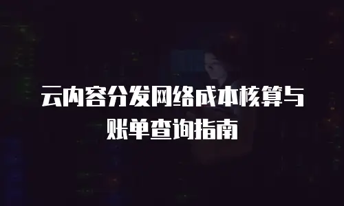 云内容分发网络成本核算与账单查询指南