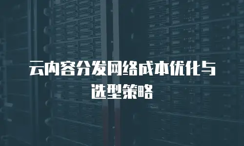 云内容分发网络成本优化与选型策略