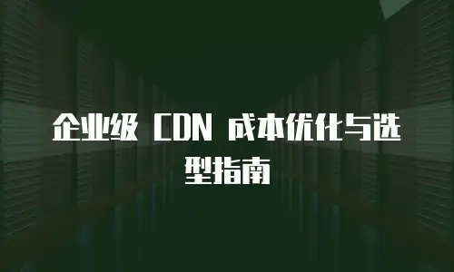 企业级 CDN 成本优化与选型指南