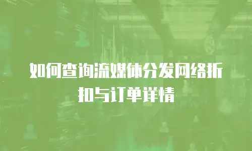 如何查询流媒体分发网络折扣与订单详情