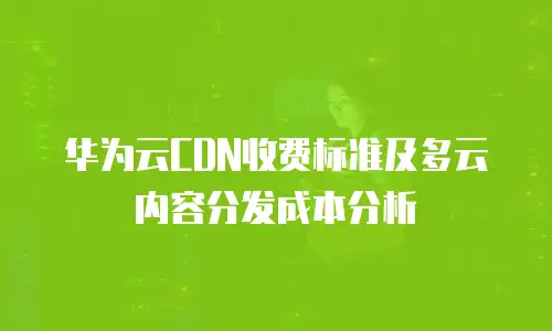 华为云CDN收费标准及多云内容分发成本分析