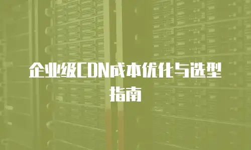企业级CDN成本优化与选型指南
