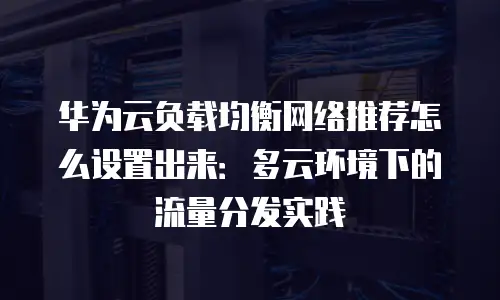 华为云负载均衡网络推荐怎么设置出来：多云环境下的流量分发实践