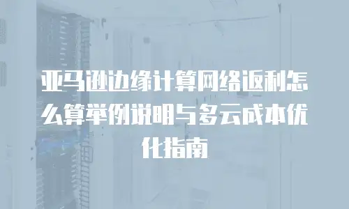 亚马逊边缘计算网络返利怎么算举例说明与多云成本优化指南