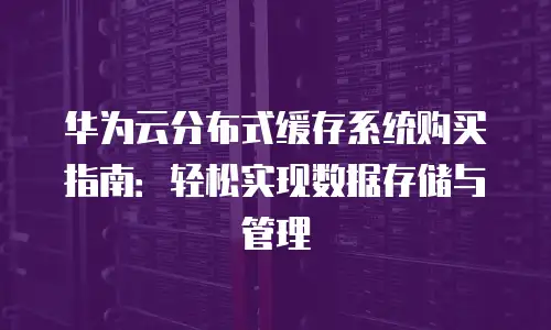 华为云分布式缓存系统购买指南：轻松实现数据存储与管理