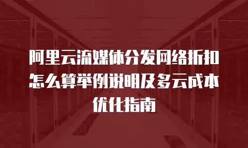 阿里云流媒体分发网络折扣怎么算举例说明及多云成本优化指南