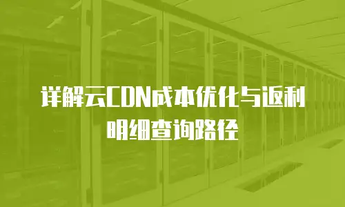 详解云CDN成本优化与返利明细查询路径