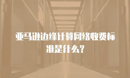 亚马逊边缘计算网络收费标准是什么？