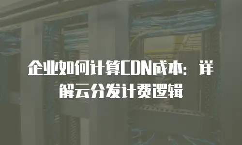 企业如何计算CDN成本：详解云分发计费逻辑