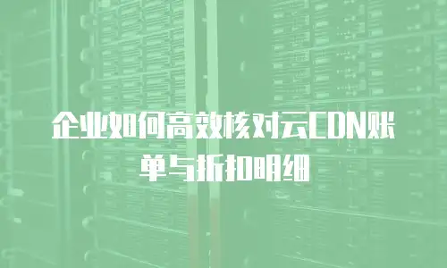 企业如何高效核对云CDN账单与折扣明细
