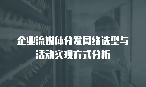 企业流媒体分发网络选型与活动实现方式分析