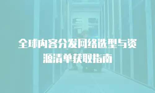 全球内容分发网络选型与资源清单获取指南