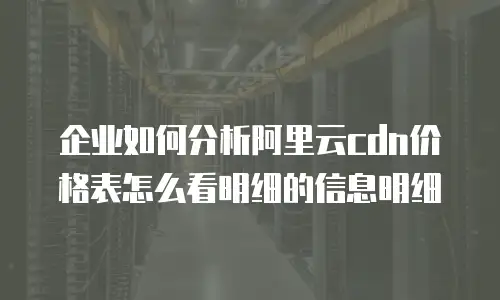 企业如何分析阿里云cdn价格表怎么看明细的信息明细