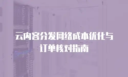 云内容分发网络成本优化与订单核对指南