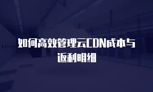 如何高效管理云CDN成本与返利明细