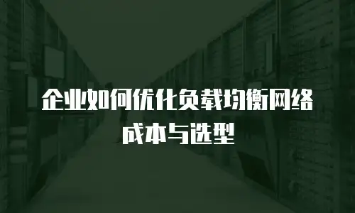 企业如何优化负载均衡网络成本与选型