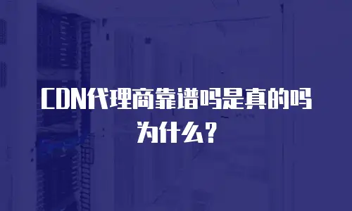 CDN代理商靠谱吗是真的吗为什么？