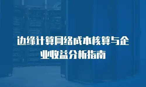 边缘计算网络成本核算与企业收益分析指南