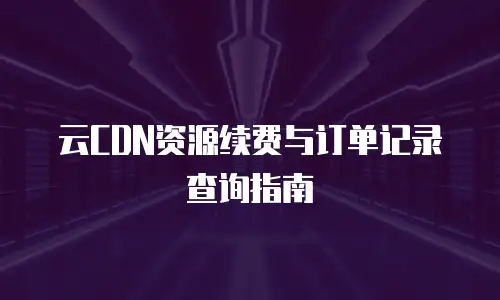 云CDN资源续费与订单记录查询指南