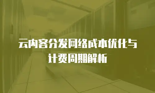 云内容分发网络成本优化与计费周期解析