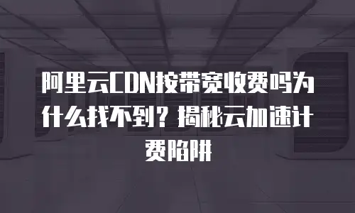阿里云CDN按带宽收费吗为什么找不到？揭秘云加速计费陷阱