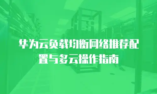 华为云负载均衡网络推荐配置与多云操作指南