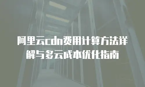 阿里云cdn费用计算方法详解与多云成本优化指南
