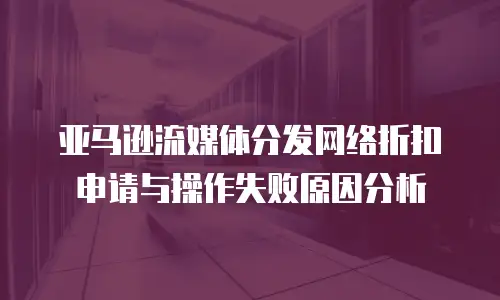 亚马逊流媒体分发网络折扣申请与操作失败原因分析