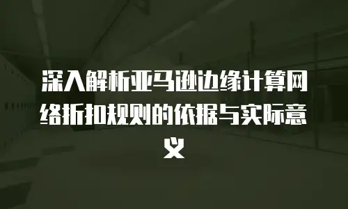 深入解析亚马逊边缘计算网络折扣规则的依据与实际意义