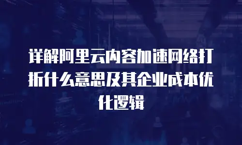 详解阿里云内容加速网络打折什么意思及其企业成本优化逻辑