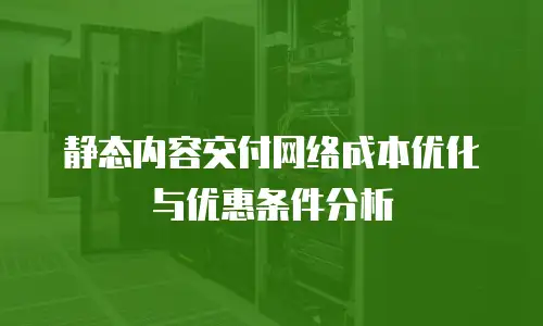 静态内容交付网络成本优化与优惠条件分析