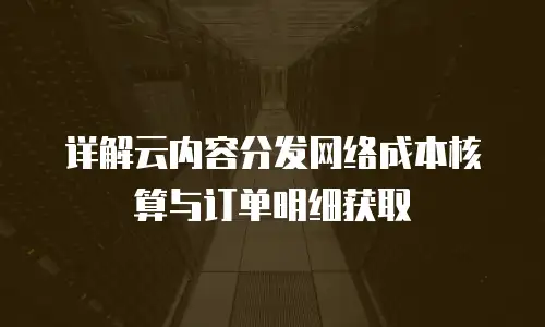 详解云内容分发网络成本核算与订单明细获取