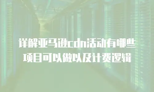 详解亚马逊cdn活动有哪些项目可以做以及计费逻辑
