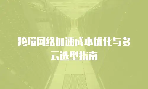 跨境网络加速成本优化与多云选型指南