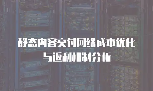静态内容交付网络成本优化与返利机制分析